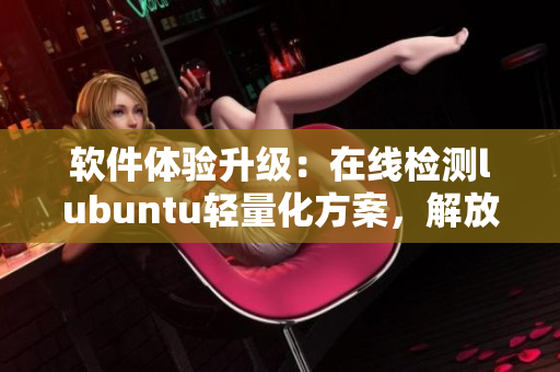 软件体验升级：在线检测lubuntu轻量化方案，解放广告困扰！