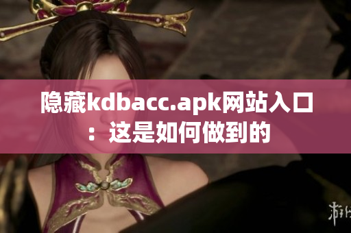 隐藏kdbacc.apk网站入口：这是如何做到的