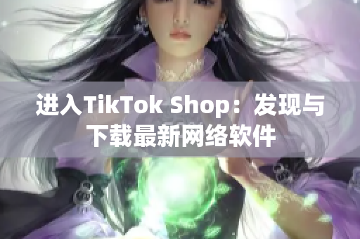 进入TikTok Shop：发现与下载最新网络软件