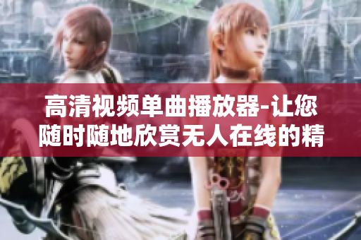 高清视频单曲播放器-让您随时随地欣赏无人在线的精彩视频