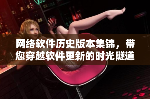 网络软件历史版本集锦，带您穿越软件更新的时光隧道！