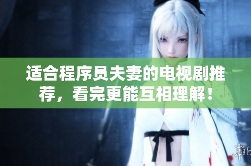 适合程序员夫妻的电视剧推荐，看完更能互相理解！