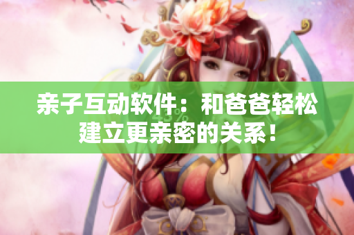 亲子互动软件：和爸爸轻松建立更亲密的关系！