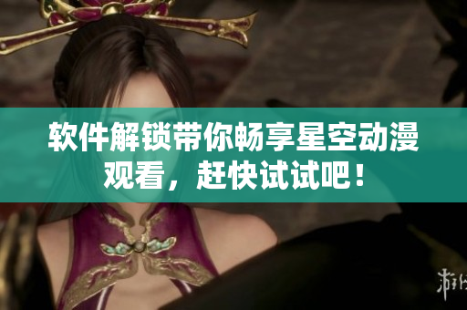 软件解锁带你畅享星空动漫观看，赶快试试吧！