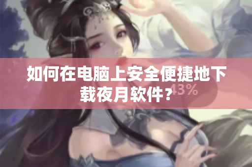 如何在电脑上安全便捷地下载夜月软件？