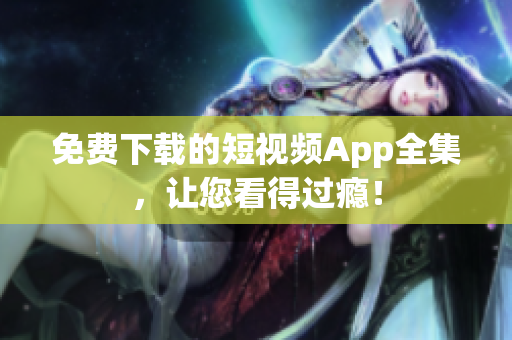 免费下载的短视频App全集，让您看得过瘾！