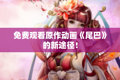 免费观看原作动画《尾巴》的新途径！