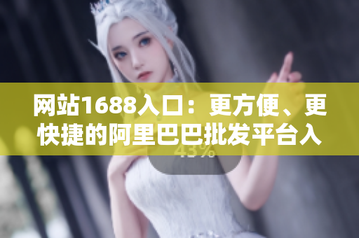 网站1688入口：更方便、更快捷的阿里巴巴批发平台入口
