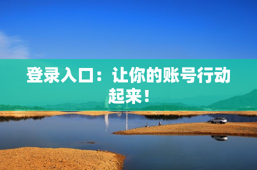 登录入口：让你的账号行动起来！