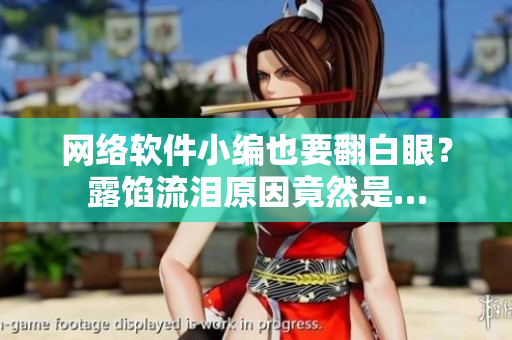 网络软件小编也要翻白眼？露馅流泪原因竟然是…