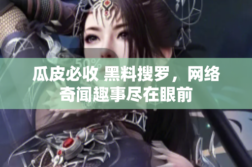 瓜皮必收 黑料搜罗，网络奇闻趣事尽在眼前