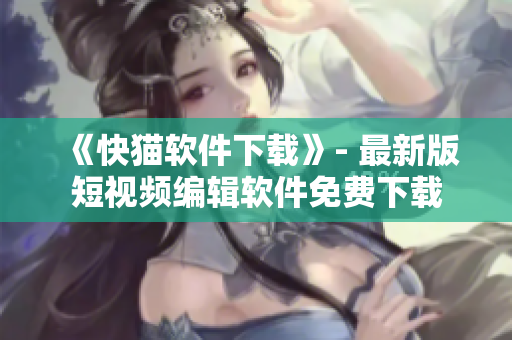 《快猫软件下载》- 最新版短视频编辑软件免费下载