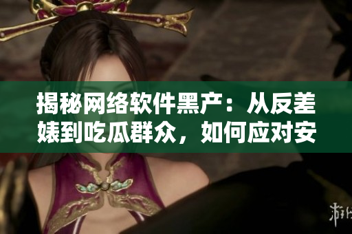 揭秘网络软件黑产：从反差婊到吃瓜群众，如何应对安全风险？