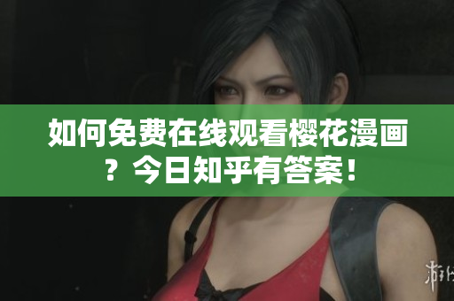 如何免费在线观看樱花漫画？今日知乎有答案！