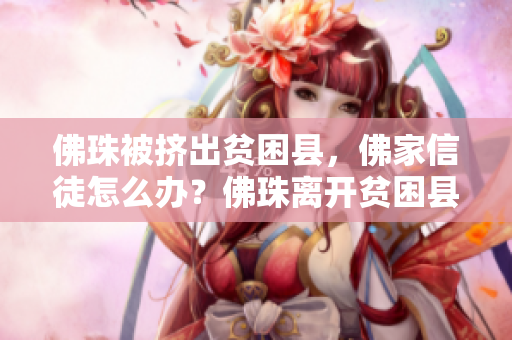 佛珠被挤出贫困县，佛家信徒怎么办？佛珠离开贫困县，信徒无从求愿？