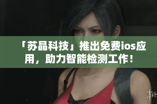 「苏晶科技」推出免费ios应用，助力智能检测工作！