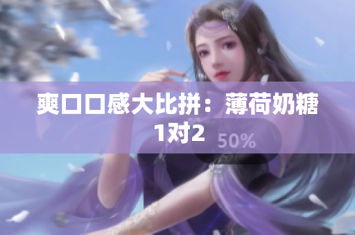 爽口口感大比拼：薄荷奶糖1对2