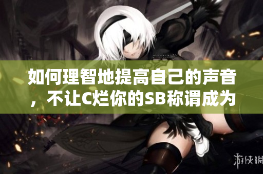 如何理智地提高自己的声音，不让C烂你的SB称谓成为常态