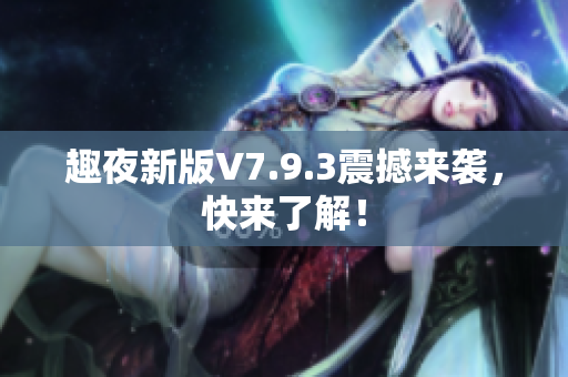 趣夜新版V7.9.3震撼来袭，快来了解！