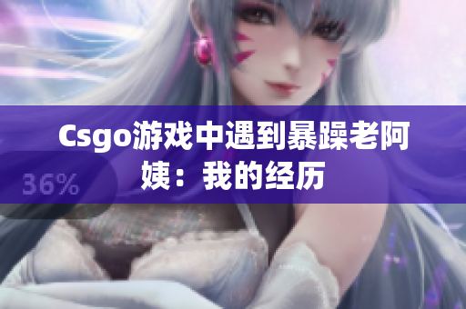 Csgo游戏中遇到暴躁老阿姨：我的经历