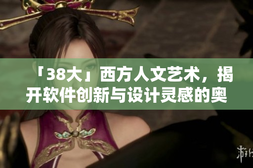 「38大」西方人文艺术，揭开软件创新与设计灵感的奥秘