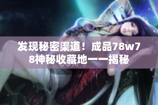 发现秘密渠道！成品78w78神秘收藏地一一揭秘