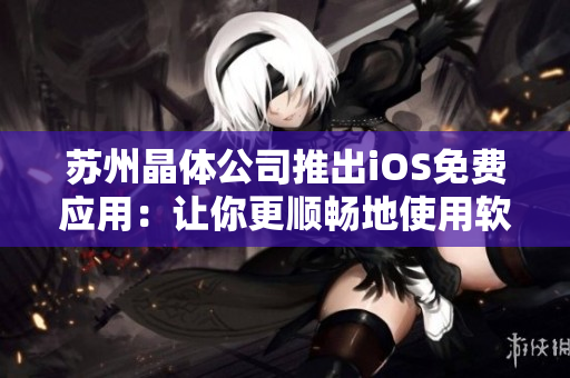 苏州晶体公司推出iOS免费应用：让你更顺畅地使用软件