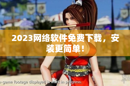 2023网络软件免费下载，安装更简单！