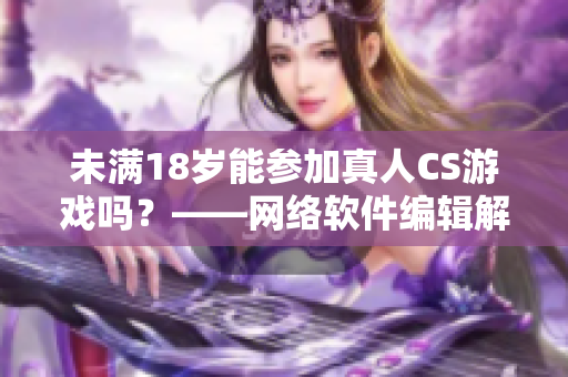 未满18岁能参加真人CS游戏吗？——网络软件编辑解答