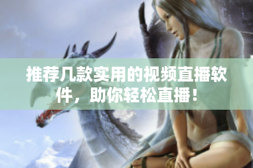 推荐几款实用的视频直播软件，助你轻松直播！