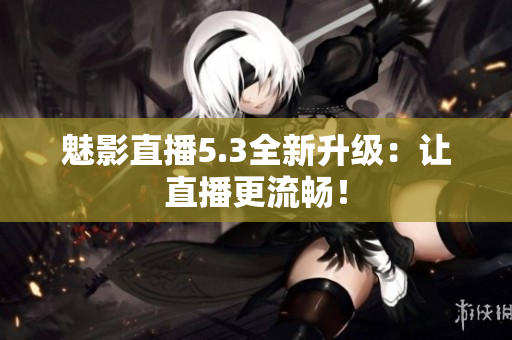 魅影直播5.3全新升级：让直播更流畅！