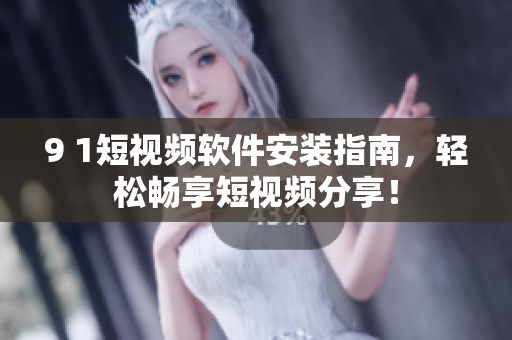 9 1短视频软件安装指南，轻松畅享短视频分享！