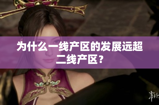 为什么一线产区的发展远超二线产区？
