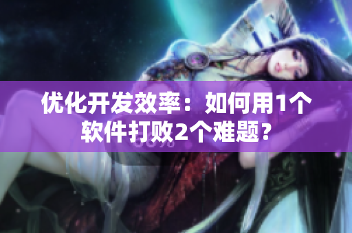 优化开发效率：如何用1个软件打败2个难题？