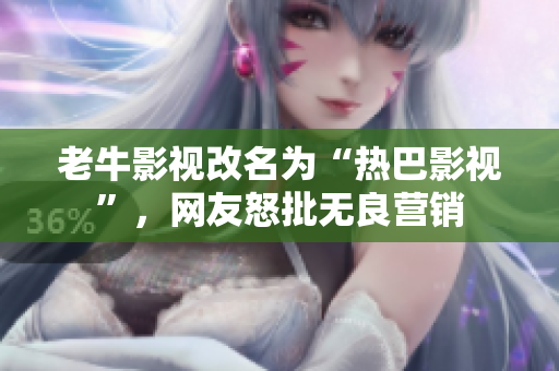 老牛影视改名为“热巴影视”，网友怒批无良营销