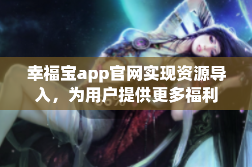 幸福宝app官网实现资源导入，为用户提供更多福利