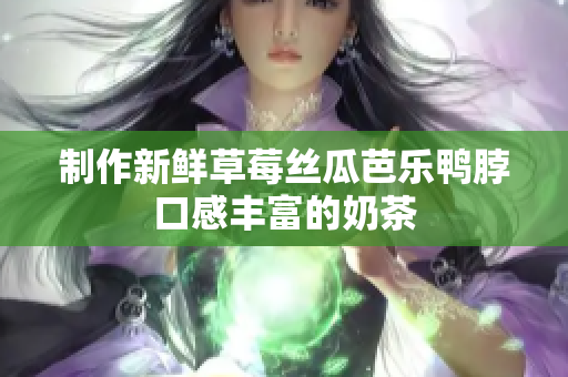 制作新鲜草莓丝瓜芭乐鸭脖口感丰富的奶茶