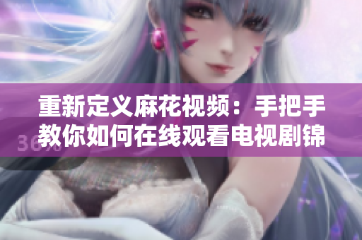 重新定义麻花视频：手把手教你如何在线观看电视剧锦镖人