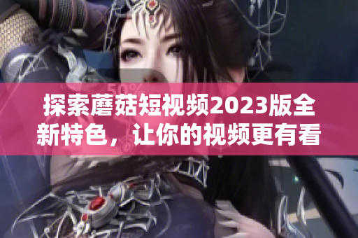探索蘑菇短视频2023版全新特色，让你的视频更有看点！