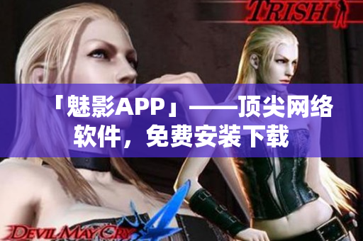 「魅影APP」——顶尖网络软件，免费安装下载