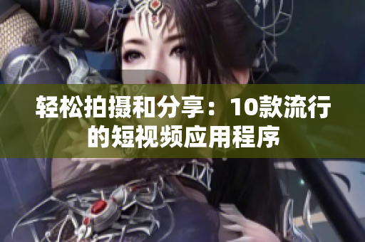 轻松拍摄和分享：10款流行的短视频应用程序