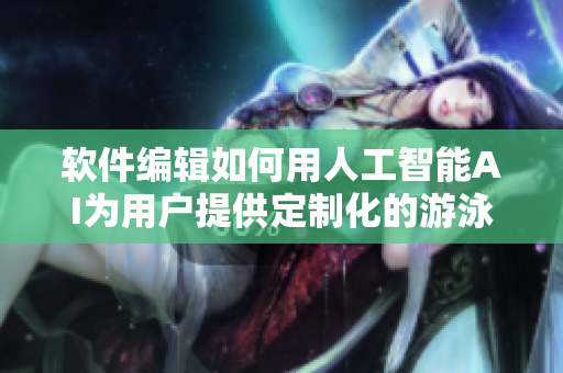 软件编辑如何用人工智能AI为用户提供定制化的游泳运动装备推荐？