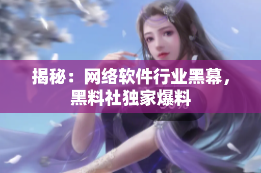 揭秘：网络软件行业黑幕，黑料社独家爆料