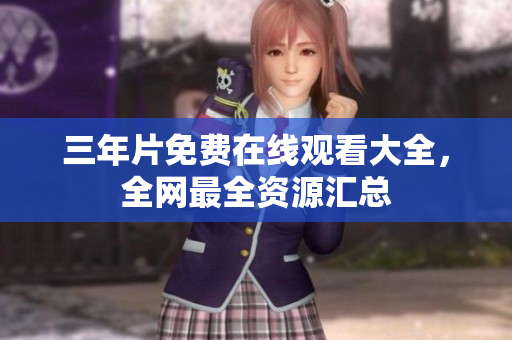 三年片免费在线观看大全，全网最全资源汇总