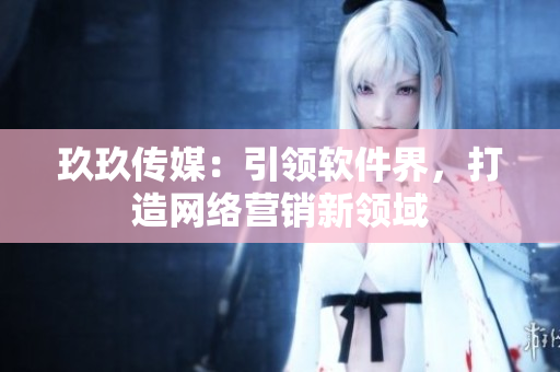 玖玖传媒：引领软件界，打造网络营销新领域