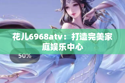 花儿6968atv：打造完美家庭娱乐中心