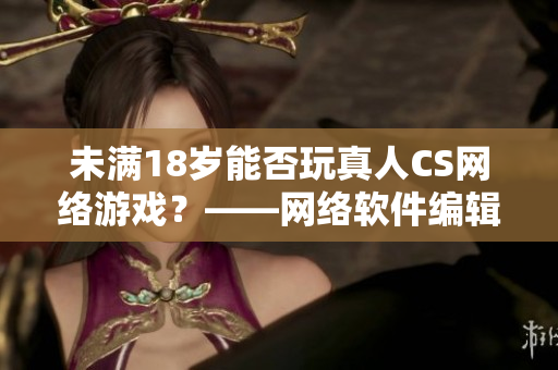 未满18岁能否玩真人CS网络游戏？——网络软件编辑给您详解