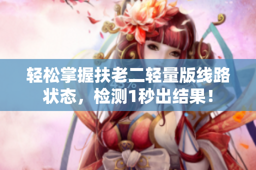 轻松掌握扶老二轻量版线路状态，检测1秒出结果！