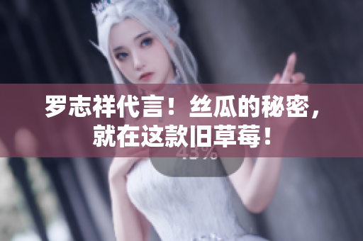 罗志祥代言！丝瓜的秘密，就在这款旧草莓！