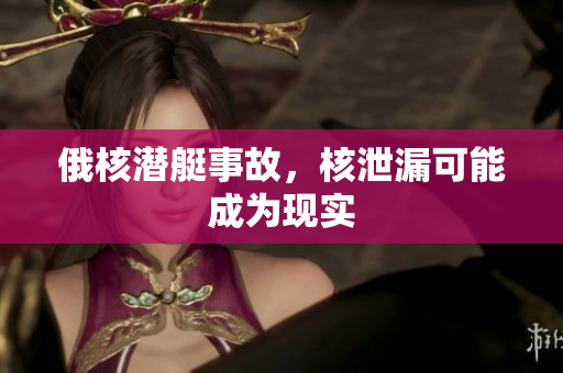 俄核潜艇事故，核泄漏可能成为现实